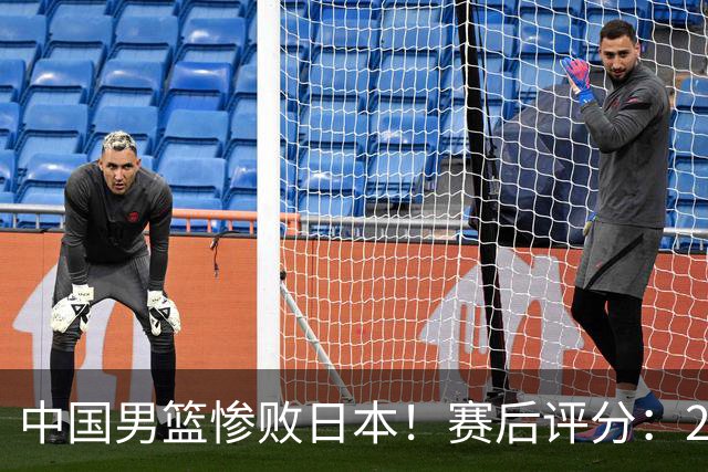 中国男篮惨败日本！赛后评分：2人优秀 4人合格 3人"花样"拉胯