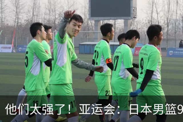 他们太强了！亚运会：日本男篮97-78晋级决赛，中国男篮无缘决赛