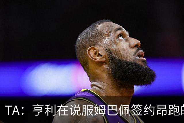TA：亨利在说服姆巴佩签约昂跑的过程中发挥作用